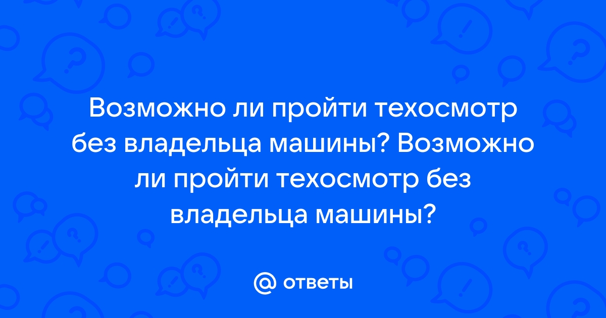 Можно ли пройти техосмотр без хозяина?